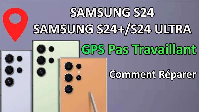 Réparer Samsung S24 Ultra, S24 Plus, S24 GPS Pas Travaillant